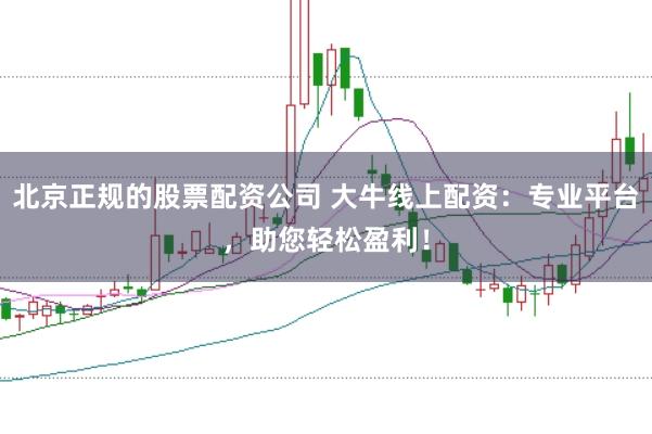 北京正规的股票配资公司 大牛线上配资：专业平台，助您轻松盈利！