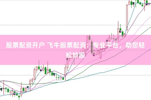 股票配资开户 飞牛股票配资：专业平台，助您轻松炒股