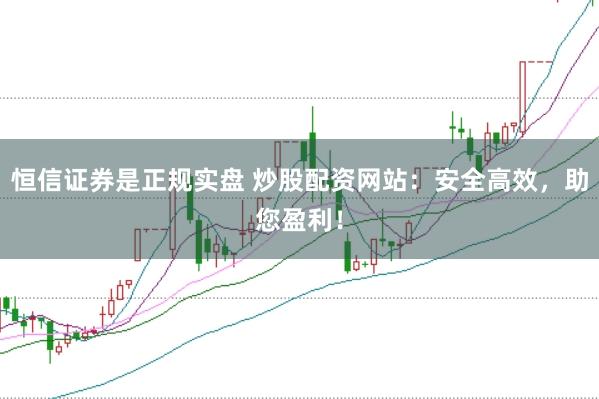 恒信证券是正规实盘 炒股配资网站：安全高效，助您盈利！