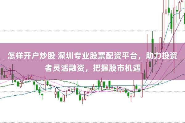怎样开户炒股 深圳专业股票配资平台，助力投资者灵活融资，把握股市机遇