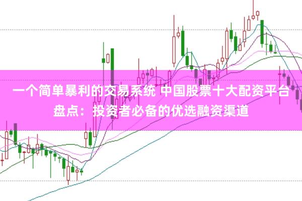 一个简单暴利的交易系统 中国股票十大配资平台盘点：投资者必备的优选融资渠道