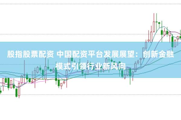 股指股票配资 中国配资平台发展展望：创新金融模式引领行业新风向