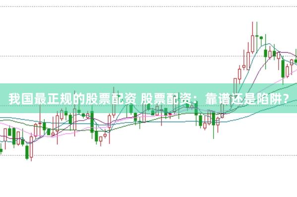 我国最正规的股票配资 股票配资：靠谱还是陷阱？