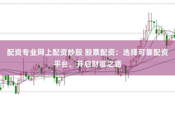 配资专业网上配资炒股 股票配资：选择可靠配资平台，开启财富之路