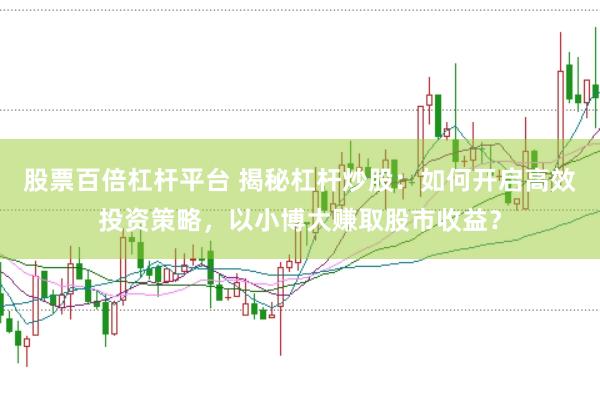 股票百倍杠杆平台 揭秘杠杆炒股：如何开启高效投资策略，以小博大赚取股市收益？