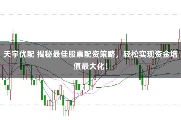 天宇优配 揭秘最佳股票配资策略，轻松实现资金增值最大化！
