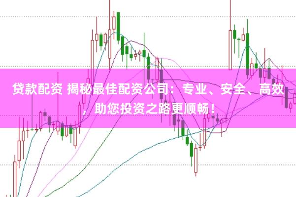 贷款配资 揭秘最佳配资公司：专业、安全、高效，助您投资之路更顺畅！