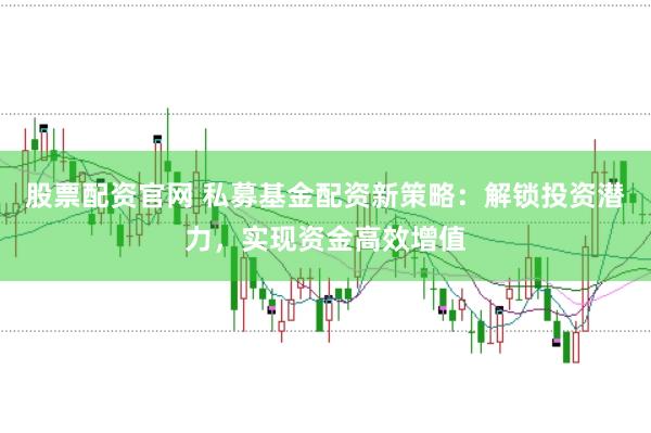 股票配资官网 私募基金配资新策略：解锁投资潜力，实现资金高效增值