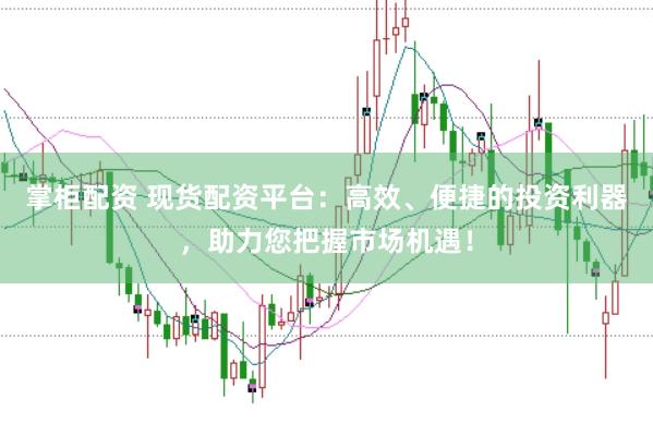 掌柜配资 现货配资平台：高效、便捷的投资利器，助力您把握市场机遇！