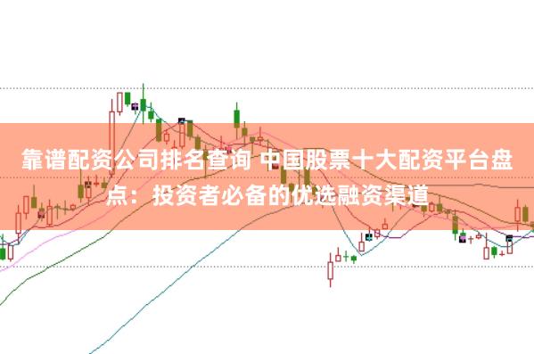 靠谱配资公司排名查询 中国股票十大配资平台盘点：投资者必备的优选融资渠道