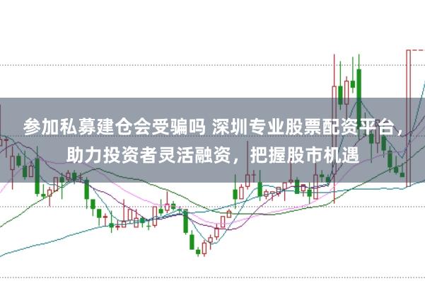 参加私募建仓会受骗吗 深圳专业股票配资平台，助力投资者灵活融资，把握股市机遇