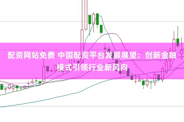 配资网站免费 中国配资平台发展展望：创新金融模式引领行业新风向