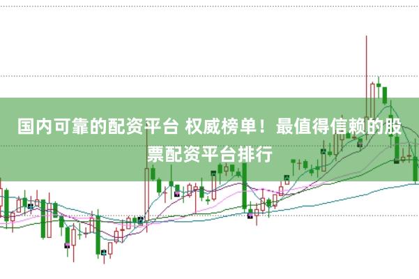 国内可靠的配资平台 权威榜单！最值得信赖的股票配资平台排行