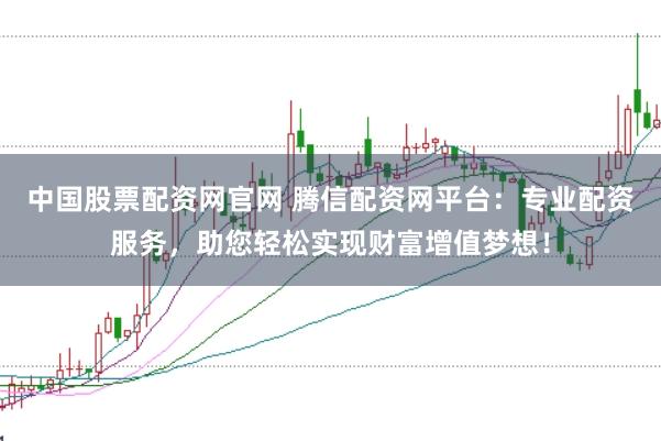中国股票配资网官网 腾信配资网平台：专业配资服务，助您轻松实现财富增值梦想！