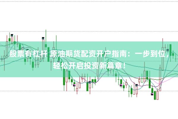股票有杠杆 原油期货配资开户指南：一步到位，轻松开启投资新篇章！