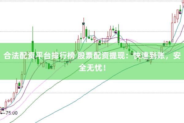 合法配资平台排行榜 股票配资提现：快速到账，安全无忧！