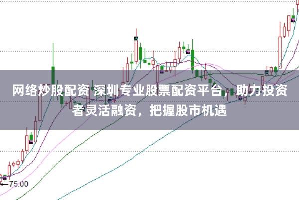 网络炒股配资 深圳专业股票配资平台，助力投资者灵活融资，把握股市机遇