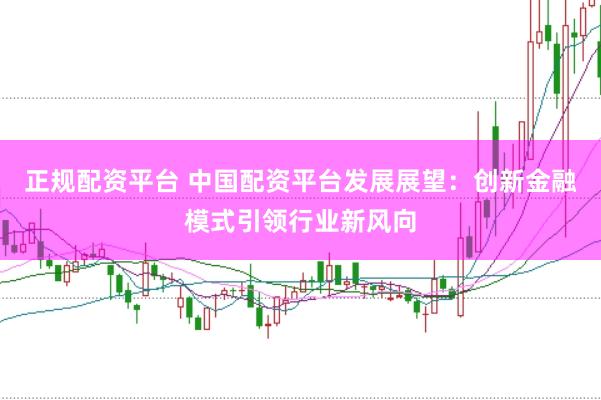 正规配资平台 中国配资平台发展展望：创新金融模式引领行业新风向