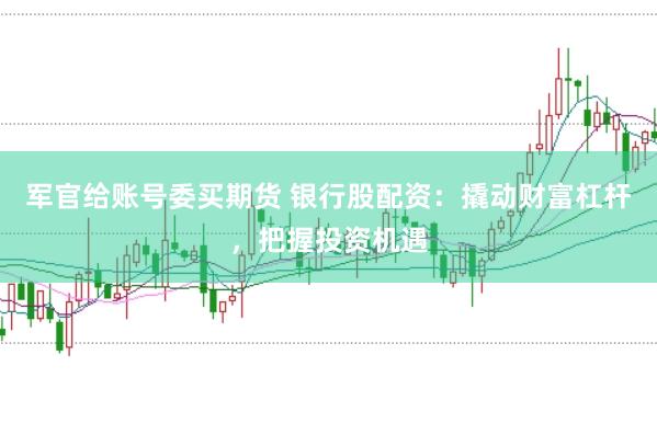军官给账号委买期货 银行股配资：撬动财富杠杆，把握投资机遇
