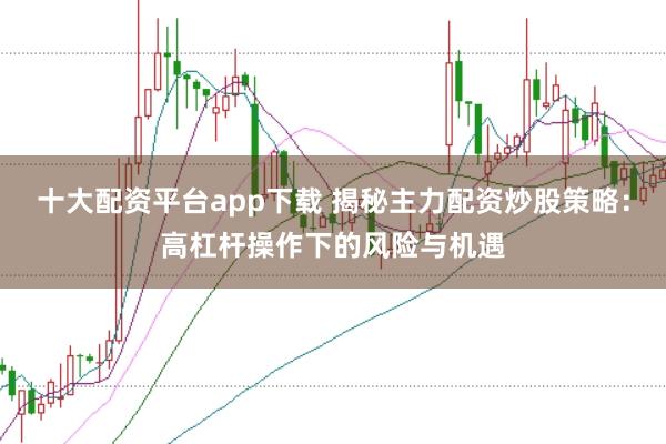 十大配资平台app下载 揭秘主力配资炒股策略：高杠杆操作下的风险与机遇