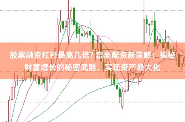 股票融资杠杆最高几倍? 富豪配资新策略：揭秘财富增长的秘密武器，实现资产最大化