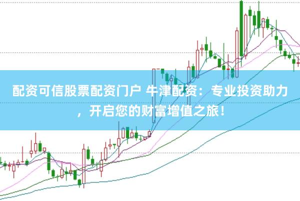 配资可信股票配资门户 牛津配资：专业投资助力，开启您的财富增值之旅！
