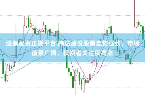股票配资正规平台 腾达建设股票走势强劲，市场前景广阔，投资者关注度高涨