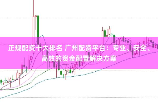 正规配资十大排名 广州配资平台：专业、安全、高效的资金配置解决方案