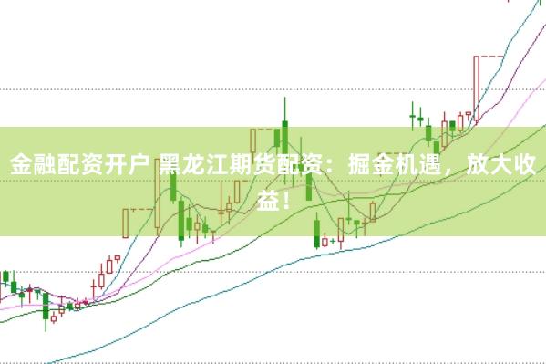 金融配资开户 黑龙江期货配资：掘金机遇，放大收益！