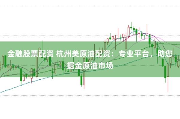 金融股票配资 杭州美原油配资：专业平台，助您掘金原油市场