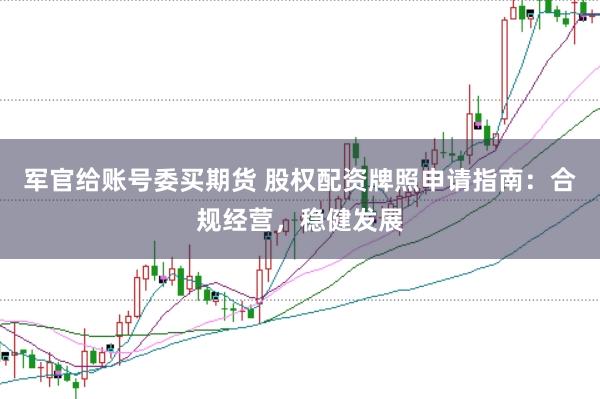 军官给账号委买期货 股权配资牌照申请指南：合规经营，稳健发展