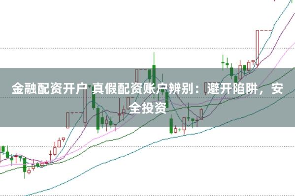 金融配资开户 真假配资账户辨别：避开陷阱，安全投资