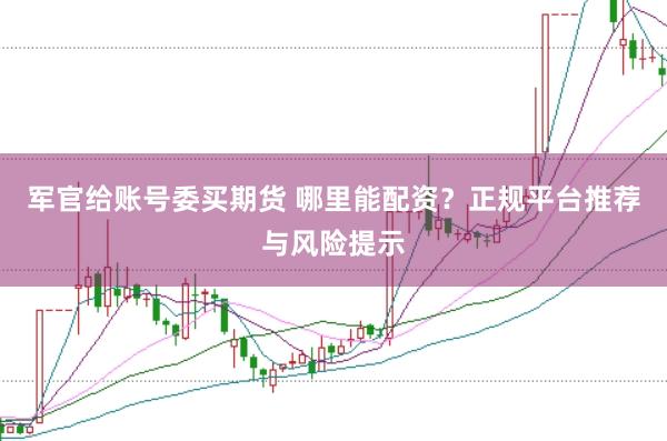 军官给账号委买期货 哪里能配资？正规平台推荐与风险提示
