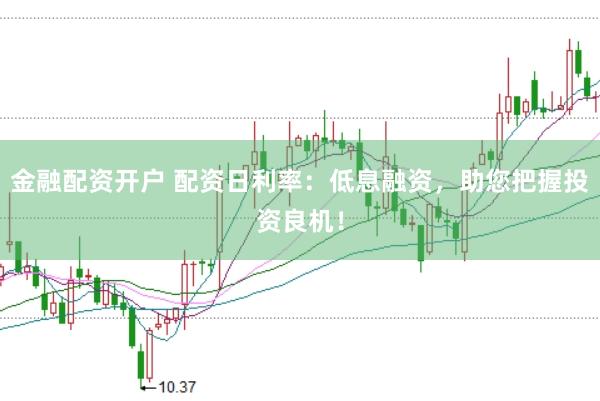 金融配资开户 配资日利率：低息融资，助您把握投资良机！