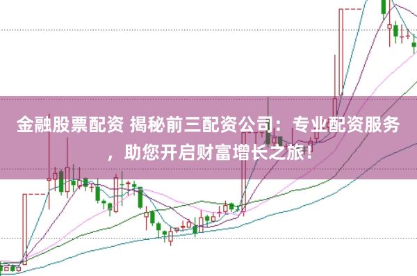 金融股票配资 揭秘前三配资公司：专业配资服务，助您开启财富增长之旅！