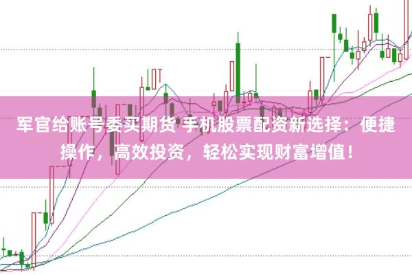 军官给账号委买期货 手机股票配资新选择：便捷操作，高效投资，轻松实现财富增值！
