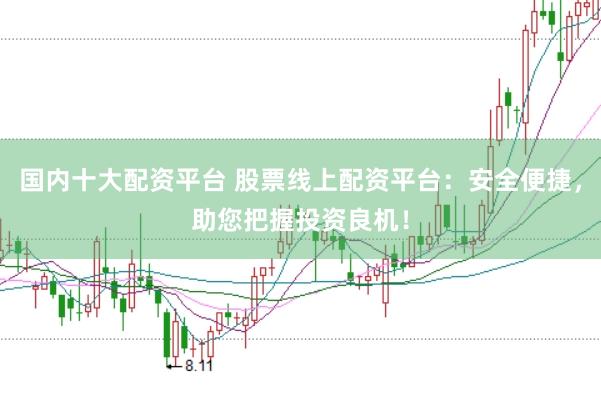 国内十大配资平台 股票线上配资平台：安全便捷，助您把握投资良机！