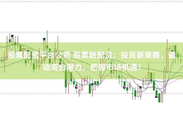 股票配资平台公司 股票融配资：投资新策略，撬动资金潜力，把握市场机遇！