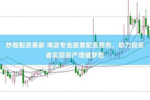 炒股配资最新 海淀专业股票配资服务，助力投资者实现资产增值梦想