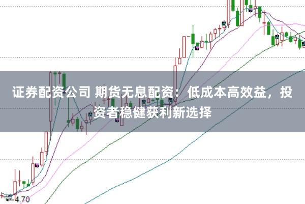 证券配资公司 期货无息配资：低成本高效益，投资者稳健获利新选择