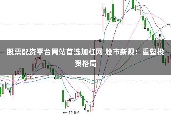 股票配资平台网站首选加杠网 股市新规：重塑投资格局