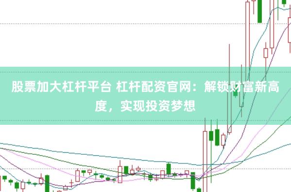 股票加大杠杆平台 杠杆配资官网：解锁财富新高度，实现投资梦想