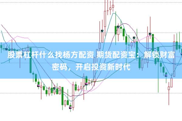 股票杠杆什么找杨方配资 期货配资宝：解锁财富密码，开启投资新时代