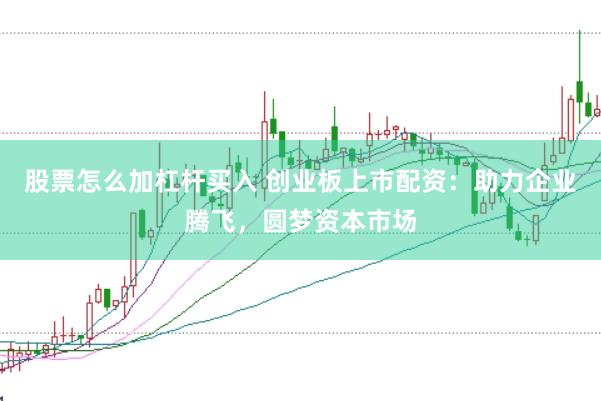 股票怎么加杠杆买入 创业板上市配资：助力企业腾飞，圆梦资本市场