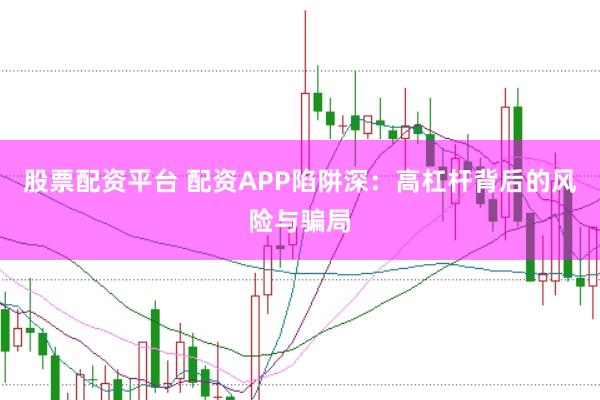 股票配资平台 配资APP陷阱深：高杠杆背后的风险与骗局
