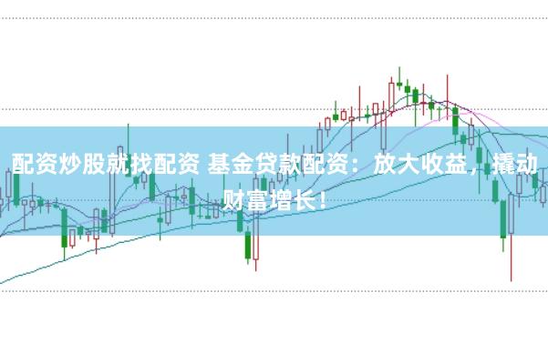 配资炒股就找配资 基金贷款配资：放大收益，撬动财富增长！
