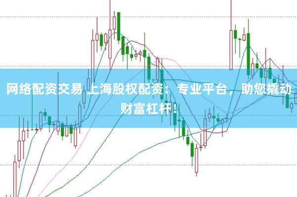 网络配资交易 上海股权配资：专业平台，助您撬动财富杠杆！