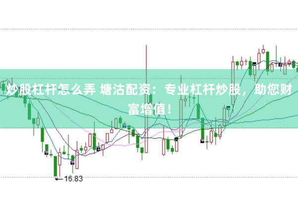 炒股杠杆怎么弄 塘沽配资：专业杠杆炒股，助您财富增值！