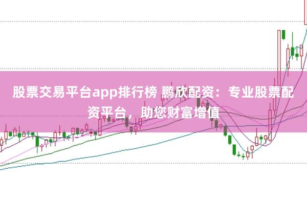 股票交易平台app排行榜 鹏欣配资：专业股票配资平台，助您财富增值