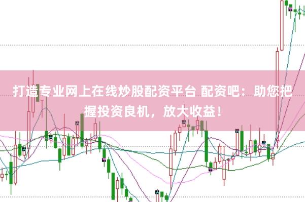打造专业网上在线炒股配资平台 配资吧：助您把握投资良机，放大收益！